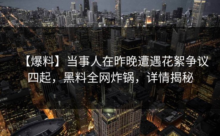 【爆料】当事人在昨晚遭遇花絮争议四起，黑料全网炸锅，详情揭秘