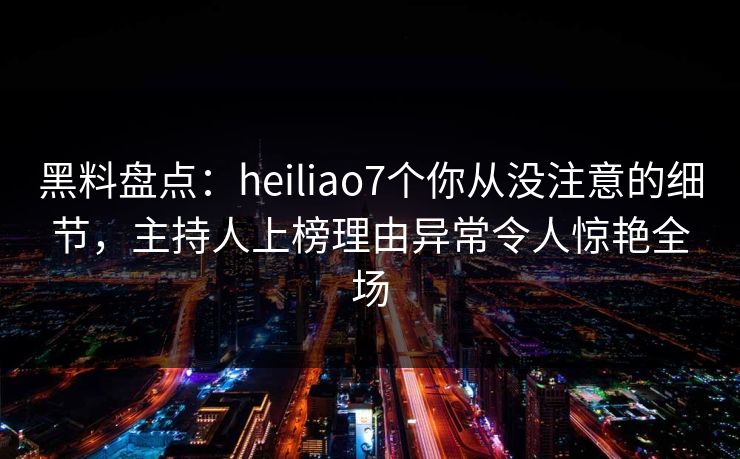 黑料盘点：heiliao7个你从没注意的细节，主持人上榜理由异常令人惊艳全场