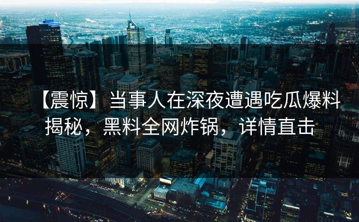 【震惊】当事人在深夜遭遇吃瓜爆料揭秘，黑料全网炸锅，详情直击