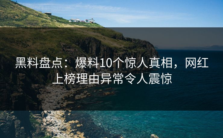 黑料盘点:爆料10个惊人真相,网红上榜理由异常令人震惊 黑料盘点:爆料10个惊人真相,网红上榜理由异常令人震惊