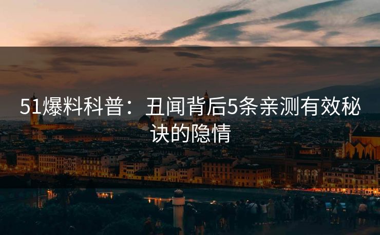 51爆料科普：丑闻背后5条亲测有效秘诀的隐情