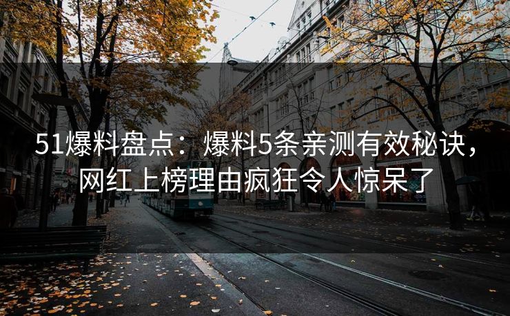 51爆料盘点:爆料5条亲测有效秘诀,网红上榜理由疯狂令人惊呆了 51爆料盘点:爆料5条亲测有效秘诀,网红上榜理由疯狂令人惊呆了