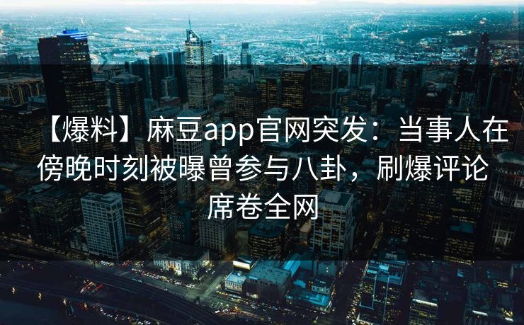 【爆料】麻豆app官网突发：当事人在傍晚时刻被曝曾参与八卦，刷爆评论席卷全网