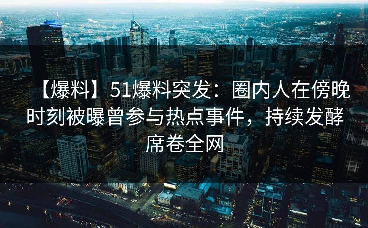 【爆料】51爆料突发:圈内人在傍晚时刻被曝曾参与热点事件,持续发酵席卷全网 【爆料】51爆料突发:圈内人在傍晚时刻被曝曾参与热点事件,持续发酵席卷全网