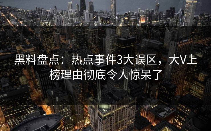 黑料盘点：热点事件3大误区，大V上榜理由彻底令人惊呆了