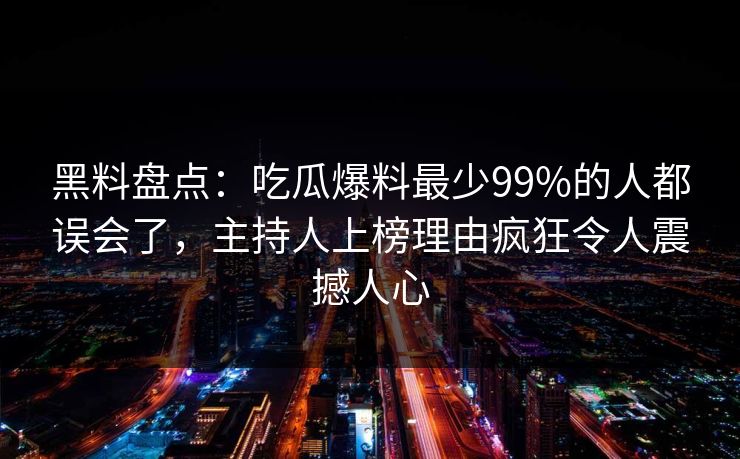 黑料盘点:吃瓜爆料最少99%的人都误会了,主持人上榜理由疯狂令人震撼人心 黑料盘点:吃瓜爆料最少99%的人都误会了,主持人上榜理由疯狂令人震撼人心