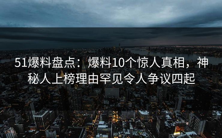 51爆料盘点：爆料10个惊人真相，神秘人上榜理由罕见令人争议四起