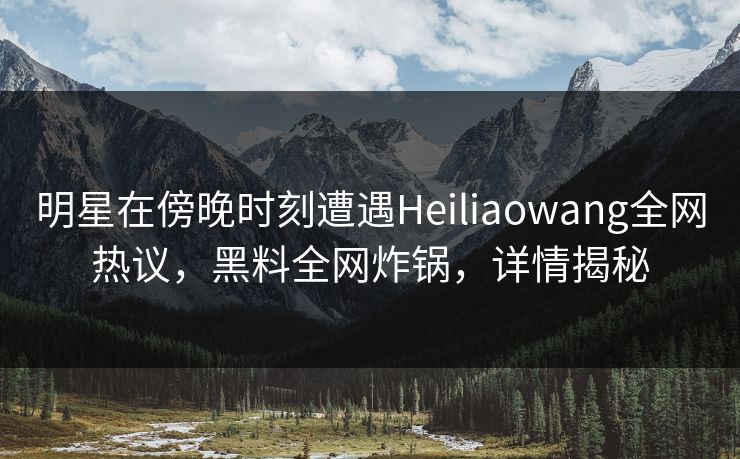 明星在傍晚时刻遭遇Heiliaowang全网热议,黑料全网炸锅,详情揭秘 明星在傍晚时刻遭遇Heiliaowang全网热议,黑料全网炸锅,详情揭秘