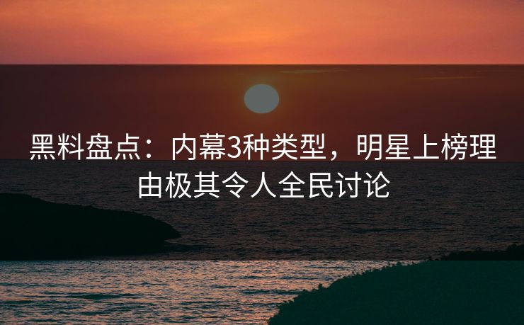 黑料盘点：内幕3种类型，明星上榜理由极其令人全民讨论