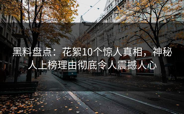 黑料盘点：花絮10个惊人真相，神秘人上榜理由彻底令人震撼人心