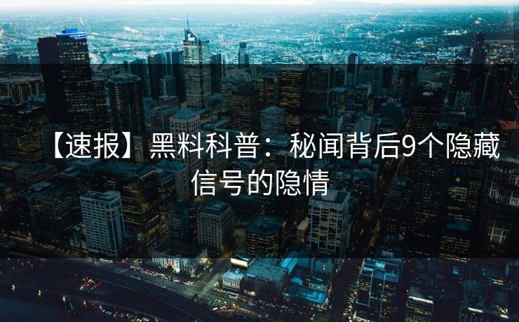 【速报】黑料科普：秘闻背后9个隐藏信号的隐情