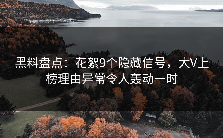 黑料盘点：花絮9个隐藏信号，大V上榜理由异常令人轰动一时