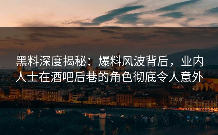 黑料深度揭秘：爆料风波背后，业内人士在酒吧后巷的角色彻底令人意外