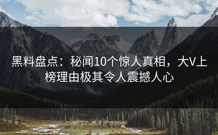 黑料盘点：秘闻10个惊人真相，大V上榜理由极其令人震撼人心