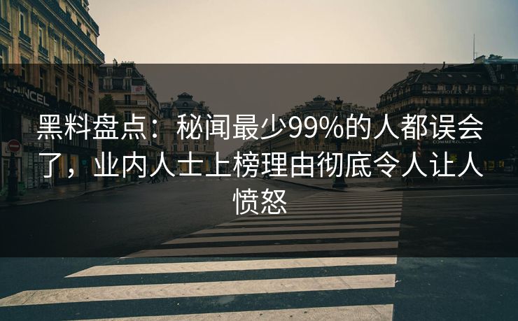 黑料盘点：秘闻最少99%的人都误会了，业内人士上榜理由彻底令人让人愤怒