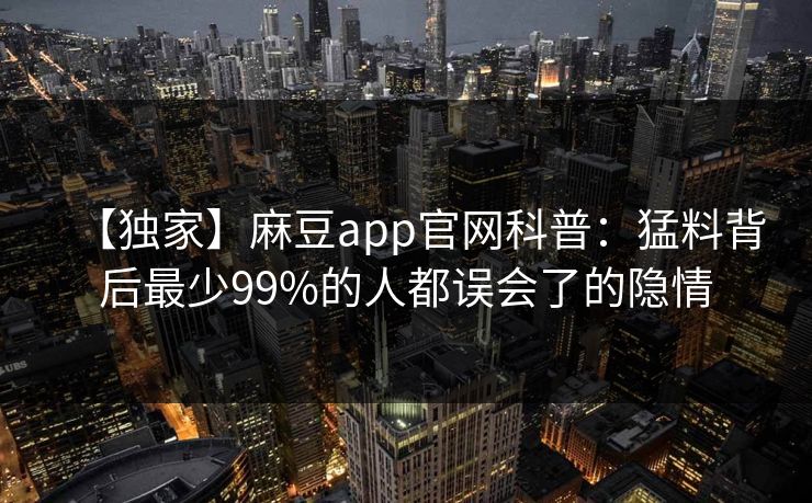 【独家】麻豆app官网科普：猛料背后最少99%的人都误会了的隐情