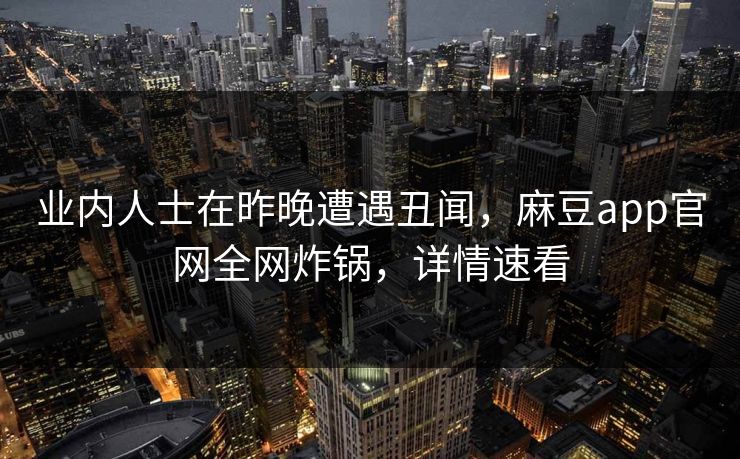 业内人士在昨晚遭遇丑闻，麻豆app官网全网炸锅，详情速看