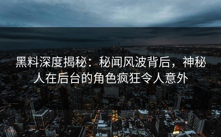 黑料深度揭秘：秘闻风波背后，神秘人在后台的角色疯狂令人意外