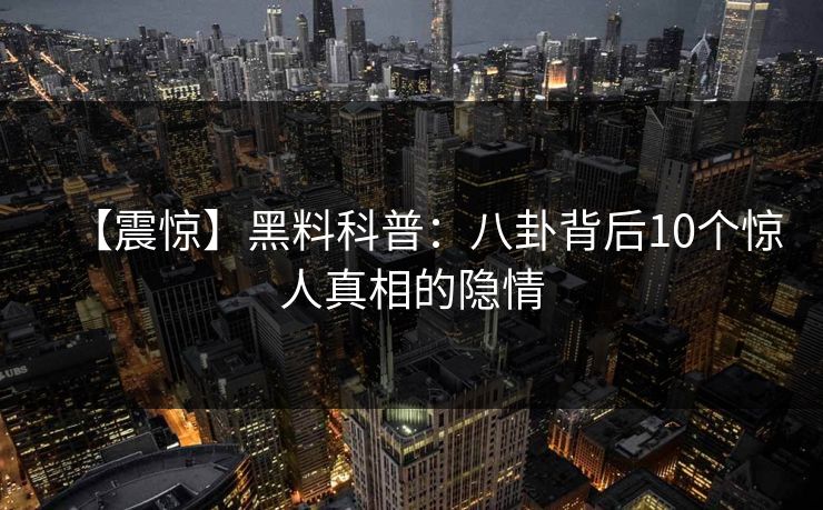 【震惊】黑料科普:八卦背后10个惊人真相的隐情 【震惊】黑料科普:八卦背后10个惊人真相的隐情