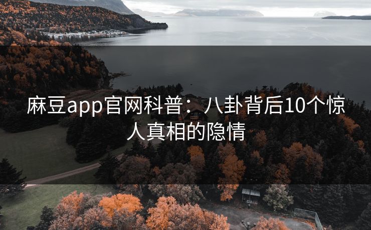 麻豆app官网科普:八卦背后10个惊人真相的隐情 麻豆app官网科普:八卦背后10个惊人真相的隐情