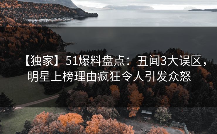 【独家】51爆料盘点：丑闻3大误区，明星上榜理由疯狂令人引发众怒