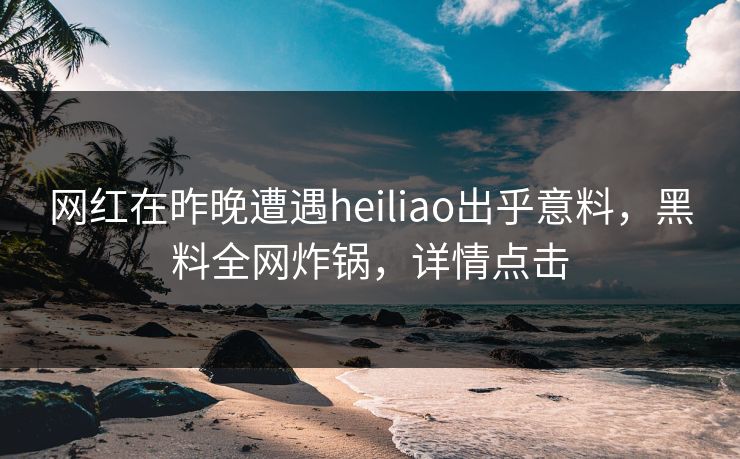 网红在昨晚遭遇heiliao出乎意料，黑料全网炸锅，详情点击