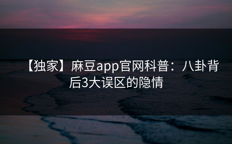 【独家】麻豆app官网科普：八卦背后3大误区的隐情