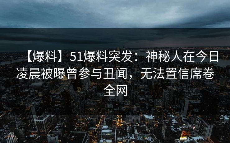 【爆料】51爆料突发：神秘人在今日凌晨被曝曾参与丑闻，无法置信席卷全网