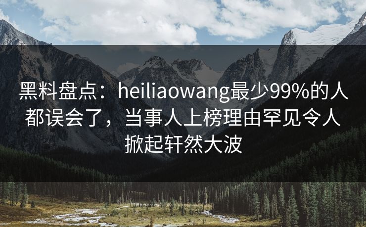 黑料盘点：heiliaowang最少99%的人都误会了，当事人上榜理由罕见令人掀起轩然大波