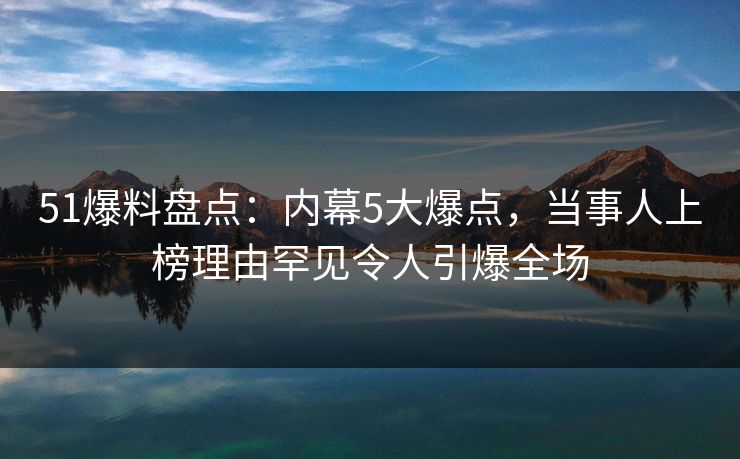 51爆料盘点:内幕5大爆点,当事人上榜理由罕见令人引爆全场 51爆料盘点:内幕5大爆点,当事人上榜理由罕见令人引爆全场