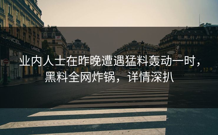 业内人士在昨晚遭遇猛料轰动一时,黑料全网炸锅,详情深扒 业内人士在昨晚遭遇猛料轰动一时,黑料全网炸锅,详情深扒
