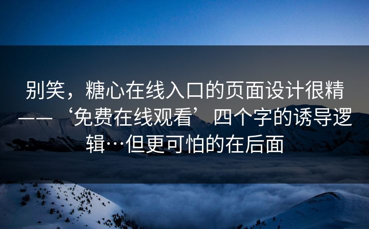 别笑,糖心在线入口的页面设计很精——‘免费在线观看’四个字的诱导逻辑…但更可怕的在后面 别笑,糖心在线入口的页面设计很精——‘免费在线观看’四个字的诱导逻辑…但更可怕的在后面