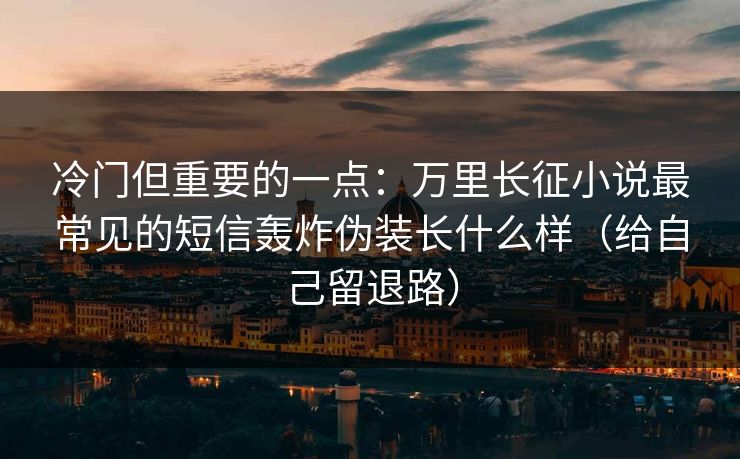 冷门但重要的一点:万里长征小说最常见的短信轰炸伪装长什么样(给自己留退路) 冷门但重要的一点:万里长征小说最常见的短信轰炸伪装长什么样(给自己留退路)