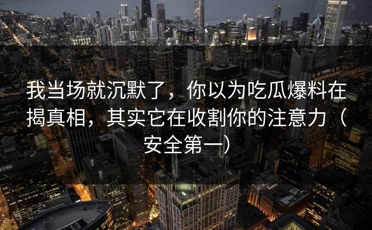 我当场就沉默了,你以为吃瓜爆料在揭真相,其实它在收割你的注意力(安全第一) 我当场就沉默了,你以为吃瓜爆料在揭真相,其实它在收割你的注意力(安全第一)