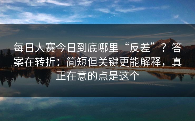 每日大赛今日到底哪里“反差”？答案在转折：简短但关键更能解释，真正在意的点是这个