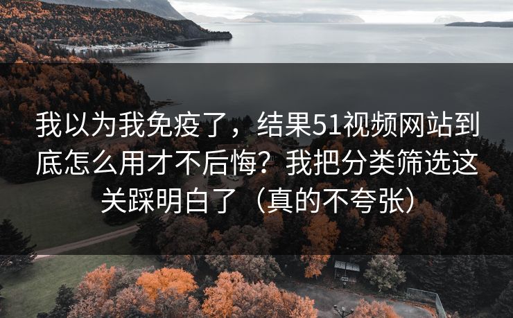 我以为我免疫了，结果51视频网站到底怎么用才不后悔？我把分类筛选这关踩明白了（真的不夸张）