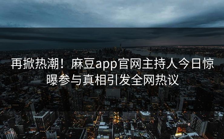再掀热潮！麻豆app官网主持人今日惊曝参与真相引发全网热议